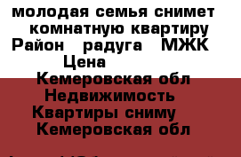 молодая семья снимет 1-2 комнатную квартиру › Район ­ радуга ( МЖК) › Цена ­ 10 000 - Кемеровская обл. Недвижимость » Квартиры сниму   . Кемеровская обл.